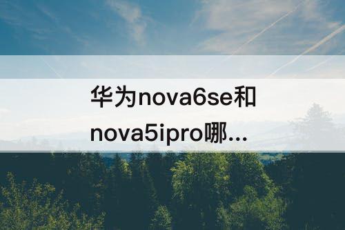 华为nova6se和nova5ipro哪个好?