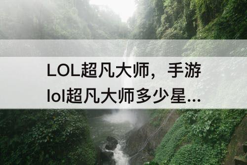 LOL超凡大师，手游lol超凡大师多少星上王者