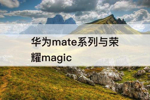 华为mate系列与荣耀magic
