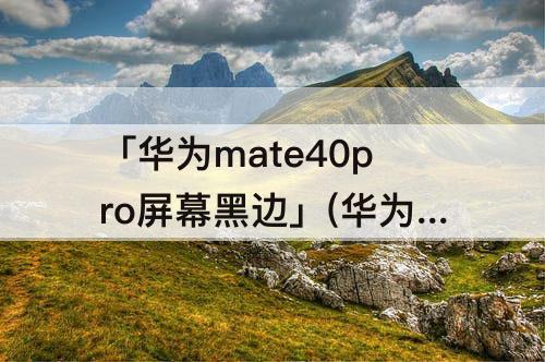 「华为mate40pro屏幕黑边」(华为mate40pro屏幕黑边宽度)