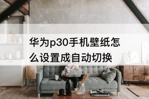华为p30手机壁纸怎么设置成自动切换