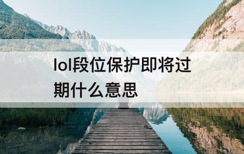 lol段位保护即将过期什么意思