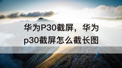 华为P30截屏，华为p30截屏怎么截长图