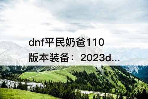 dnf平民奶爸110版本装备：2023dnf平民奶爸110版本装备