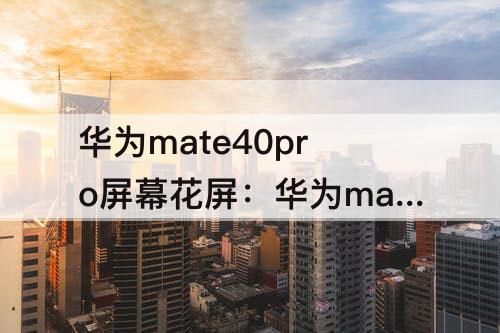 华为mate40pro屏幕花屏：华为mate40pro屏幕花屏已购超15天了可以换手机吗