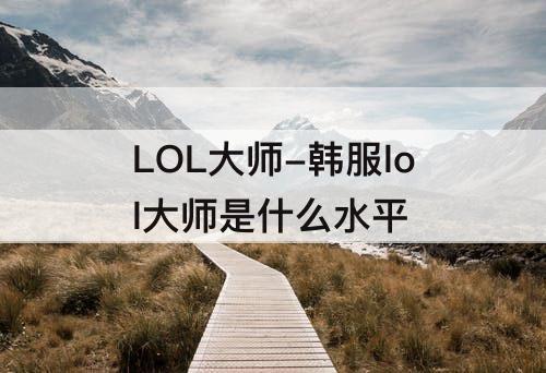 LOL大师-韩服lol大师是什么水平