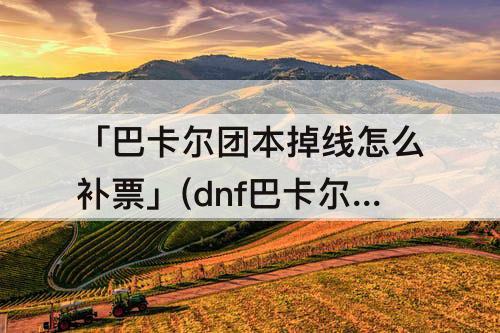 「巴卡尔团本掉线怎么补票」(dnf巴卡尔团本掉线怎么补票)