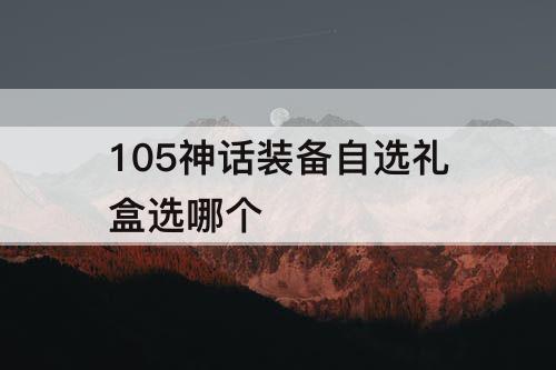 105神话装备自选礼盒选哪个