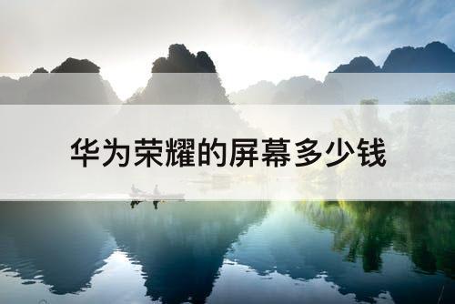 华为荣耀的屏幕多少钱