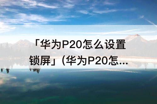 「华为P20怎么设置锁屏」(华为P20怎么设置锁屏时间)