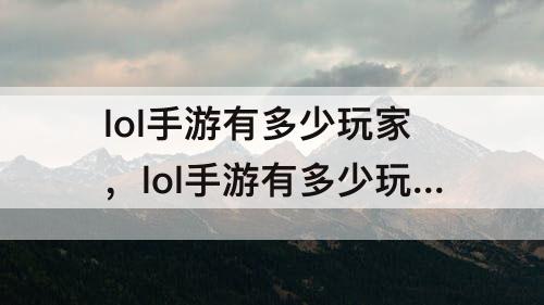 lol手游有多少玩家，lol手游有多少玩家了