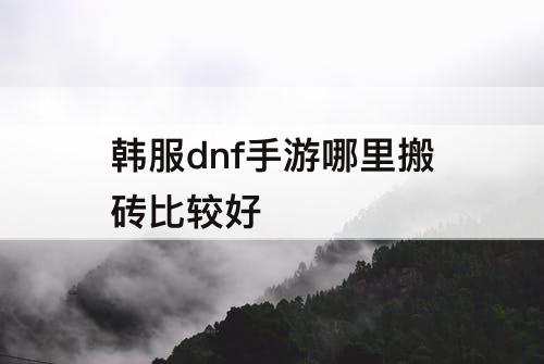 韩服dnf手游哪里搬砖比较好