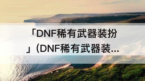 「DNF稀有武器装扮」(DNF稀有武器装扮属性)
