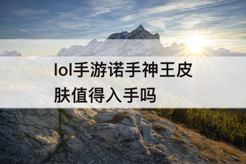 lol手游诺手神王皮肤值得入手吗
