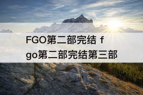 FGO第二部完结 fgo第二部完结第三部