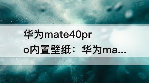 华为mate40pro内置壁纸：华为mate40pro内置壁纸下载
