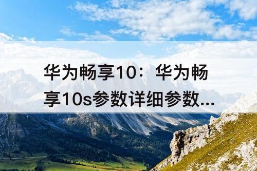 华为畅享10：华为畅享10s参数详细参数表