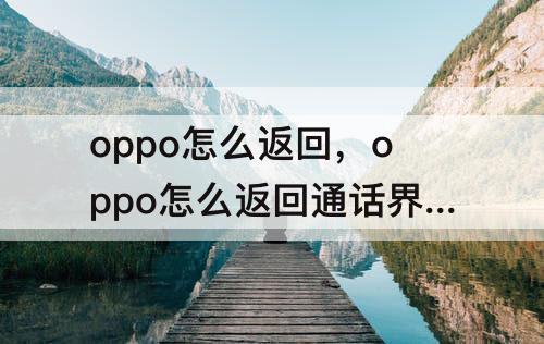 oppo怎么返回，oppo怎么返回通话界面