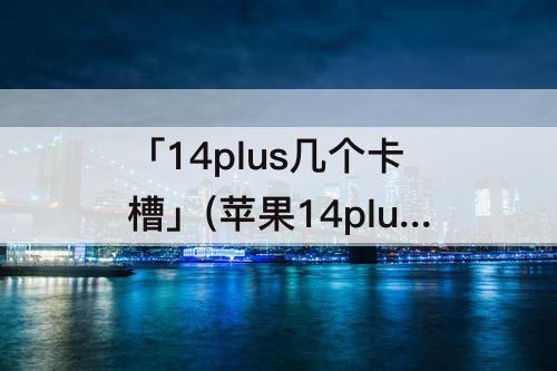 「14plus几个卡槽」(苹果14plus几个卡槽)