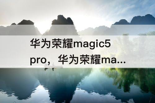 华为荣耀magic5pro，华为荣耀magic5pro参数
