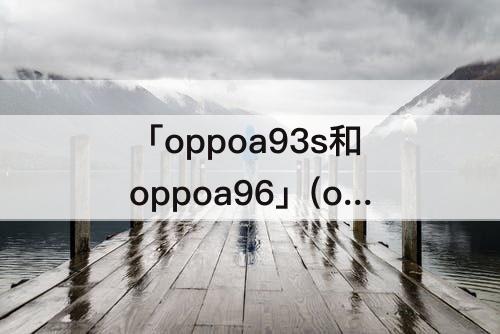 「oppoa93s和oppoa96」(oppoa93s和oppoa96哪)