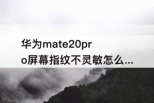 华为mate20pro屏幕指纹不灵敏怎么办