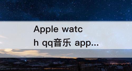 Apple watch qq音乐 apple watch qq音乐跑步电台