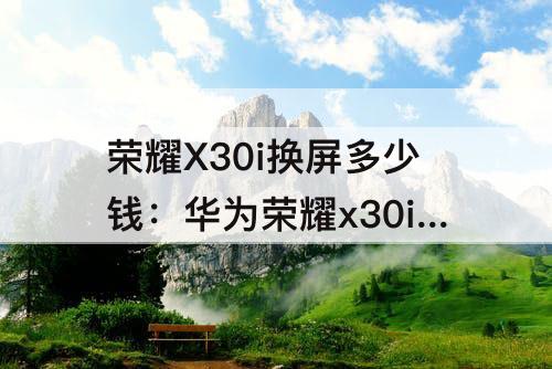 荣耀X30i换屏多少钱：华为荣耀x30i换屏多少钱