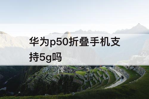 华为p50折叠手机支持5g吗