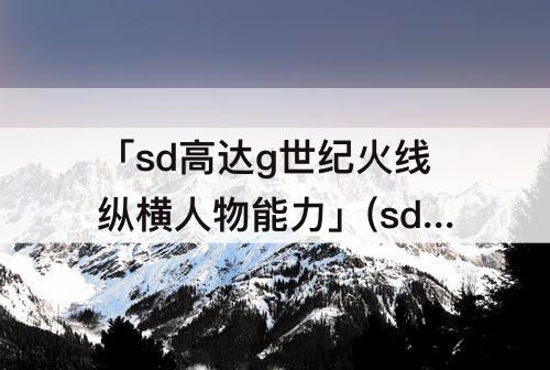 「sd高达g世纪火线纵横人物能力」(sd高达g世纪火线纵横人物能力无法9000+吗)