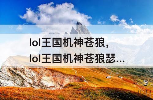 lol王国机神苍狼，lol王国机神苍狼瑟提