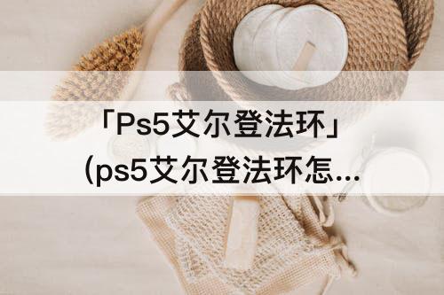 「Ps5艾尔登法环」(ps5艾尔登法环怎么跑)