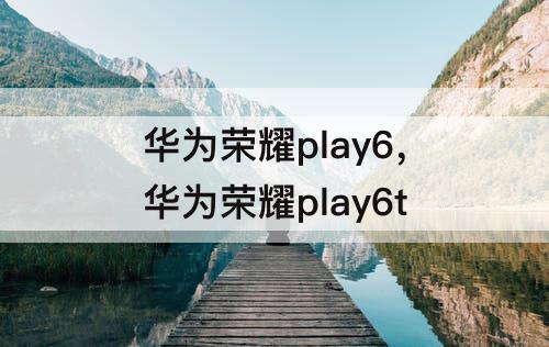 华为荣耀play6，华为荣耀play6t