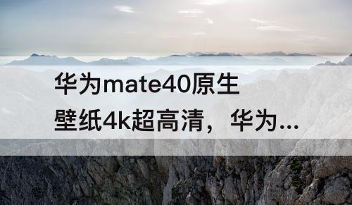 华为mate40原生壁纸4k超高清，华为mate40原生壁纸4k超高清网盘