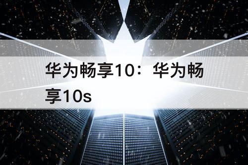 华为畅享10：华为畅享10s