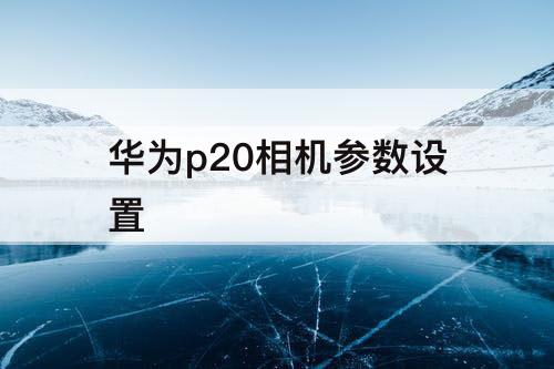 华为p20相机参数设置