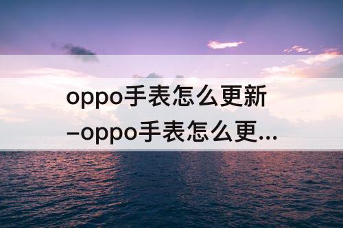 oppo手表怎么更新-oppo手表怎么更新gps