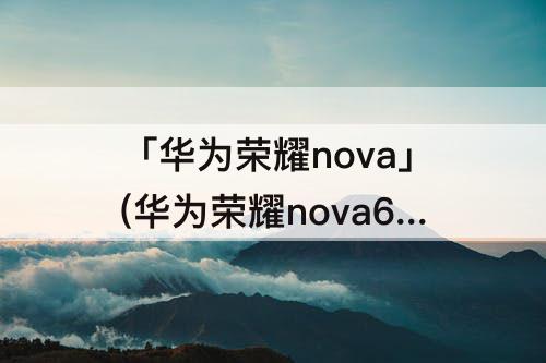 「华为荣耀nova」(华为荣耀nova6se是不是5)