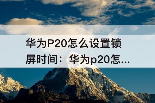 华为P20怎么设置锁屏时间：华为p20怎么设置锁屏时间显示