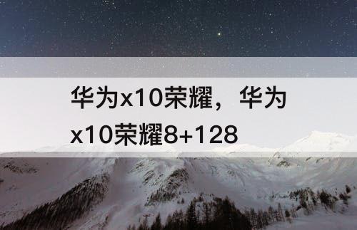 华为x10荣耀，华为x10荣耀8+128