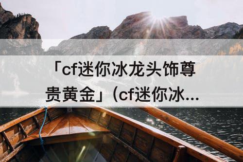 「cf迷你冰龙头饰尊贵黄金」(cf迷你冰龙头饰尊贵黄金套装效果)