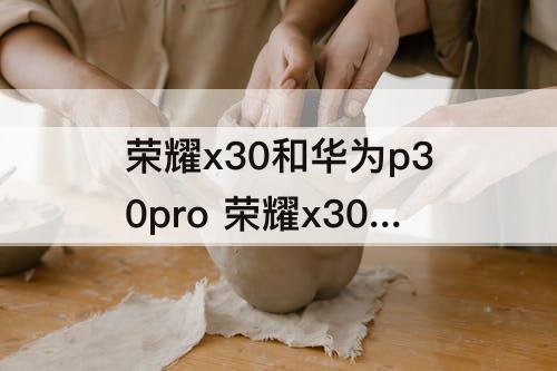 荣耀x30和华为p30pro 荣耀x30和华为p30Pro对比