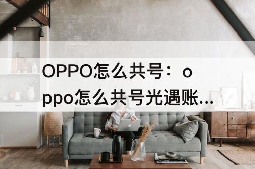 OPPO怎么共号：oppo怎么共号光遇账号