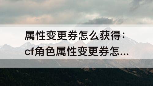 属性变更券怎么获得：cf角色属性变更券怎么获得