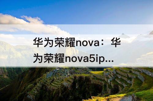 华为荣耀nova：华为荣耀nova5ipro
