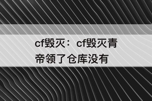 cf毁灭：cf毁灭青帝领了仓库没有