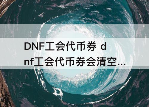 DNF工会代币券 dnf工会代币券会清空吗