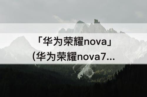「华为荣耀nova」(华为荣耀nova7se怎么样)