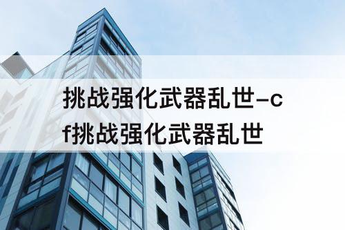 挑战强化武器乱世-cf挑战强化武器乱世