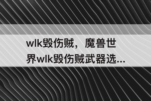 wlk毁伤贼，魔兽世界wlk毁伤贼武器选择推荐